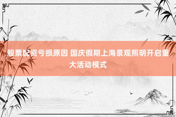 股票配资亏损原因 国庆假期上海景观照明开启重大活动模式