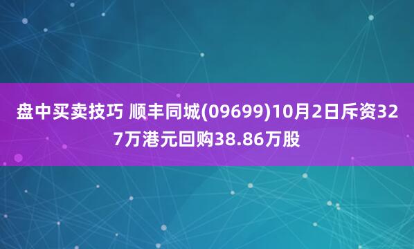 盘中买卖技巧 顺丰同城(09699)10月2日斥资327万港元回购38.86万股
