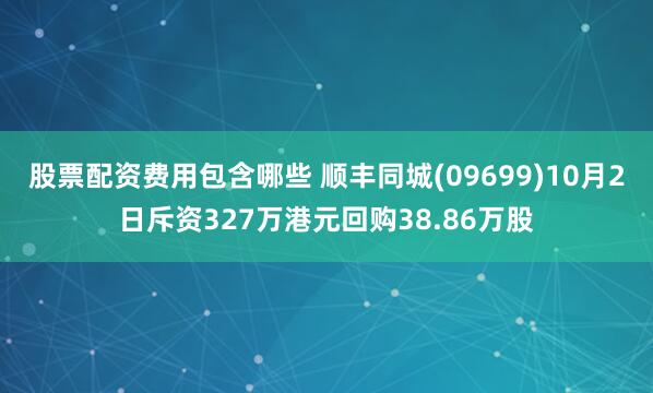 股票配资费用包含哪些 顺丰同城(09699)10月2日斥资327万港元回购38.86万股