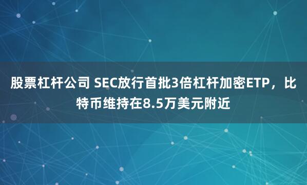 股票杠杆公司 SEC放行首批3倍杠杆加密ETP，比特币维持在8.5万美元附近