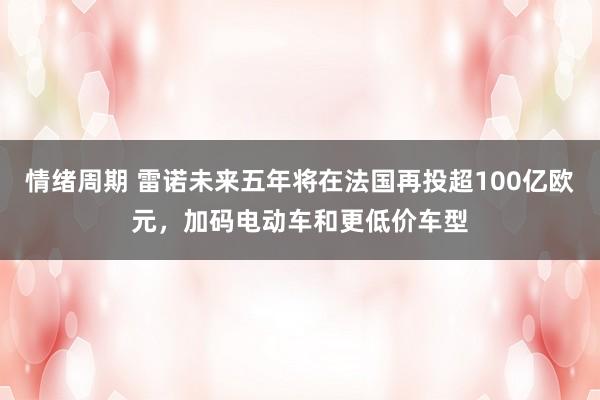 情绪周期 雷诺未来五年将在法国再投超100亿欧元，加码电动车和更低价车型