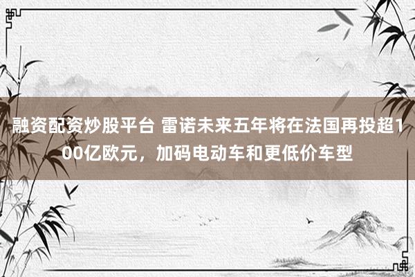 融资配资炒股平台 雷诺未来五年将在法国再投超100亿欧元，加码电动车和更低价车型