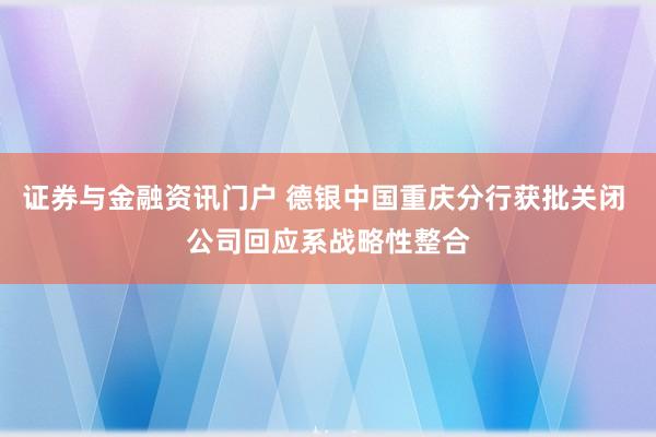 证券与金融资讯门户 德银中国重庆分行获批关闭 公司回应系战略性整合