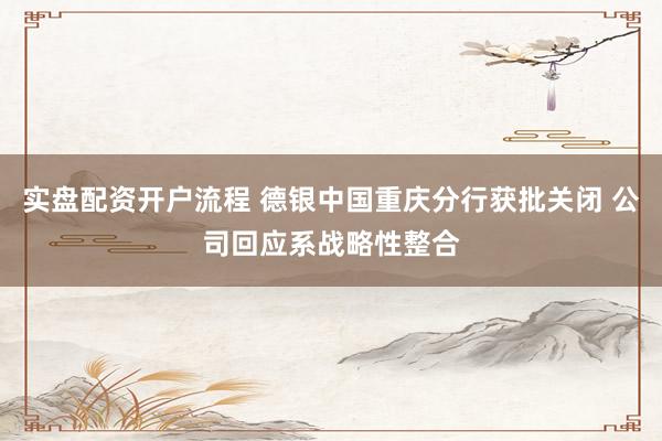 实盘配资开户流程 德银中国重庆分行获批关闭 公司回应系战略性整合