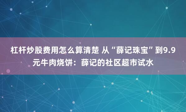 杠杆炒股费用怎么算清楚 从“薛记珠宝”到9.9元牛肉烧饼：薛记的社区超市试水