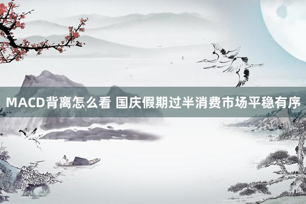 MACD背离怎么看 国庆假期过半消费市场平稳有序