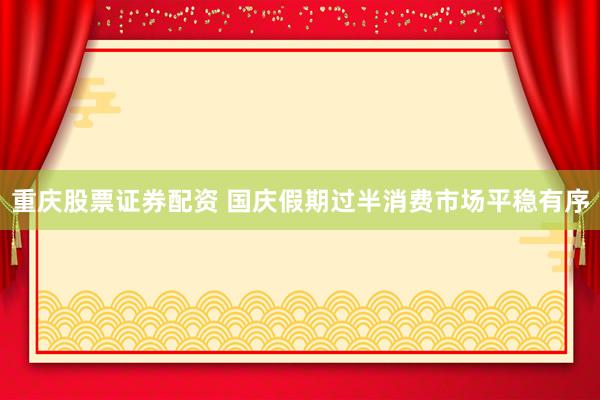 重庆股票证券配资 国庆假期过半消费市场平稳有序