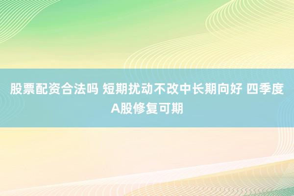 股票配资合法吗 短期扰动不改中长期向好 四季度A股修复可期