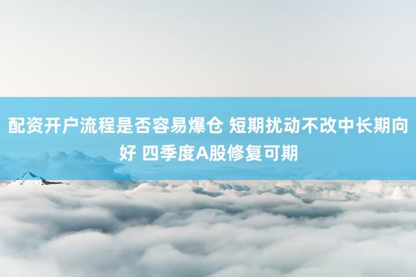 配资开户流程是否容易爆仓 短期扰动不改中长期向好 四季度A股修复可期