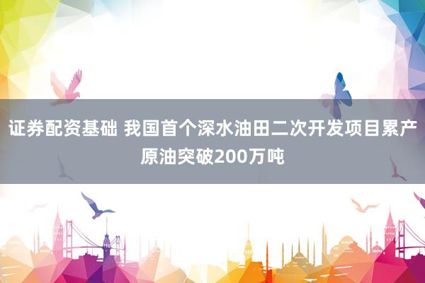 证券配资基础 我国首个深水油田二次开发项目累产原油突破200万吨