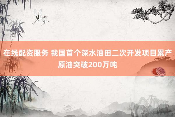 在线配资服务 我国首个深水油田二次开发项目累产原油突破200万吨