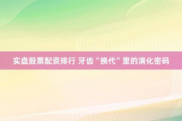 实盘股票配资排行 牙齿“换代”里的演化密码