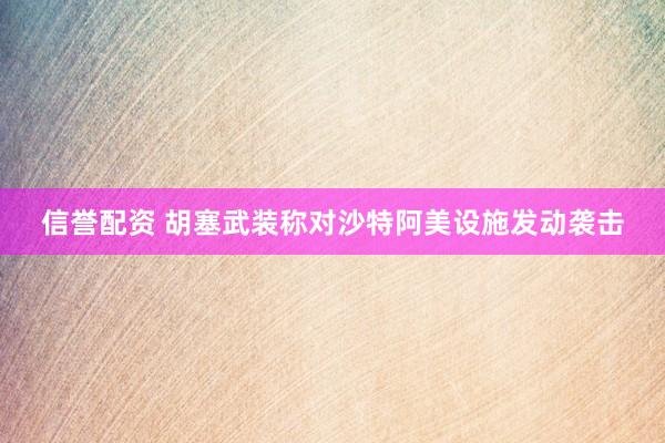 信誉配资 胡塞武装称对沙特阿美设施发动袭击