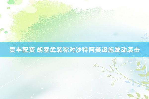 贵丰配资 胡塞武装称对沙特阿美设施发动袭击