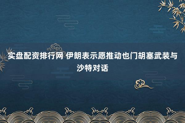 实盘配资排行网 伊朗表示愿推动也门胡塞武装与沙特对话