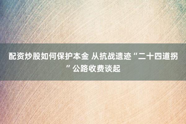 配资炒股如何保护本金 从抗战遗迹“二十四道拐”公路收费谈起