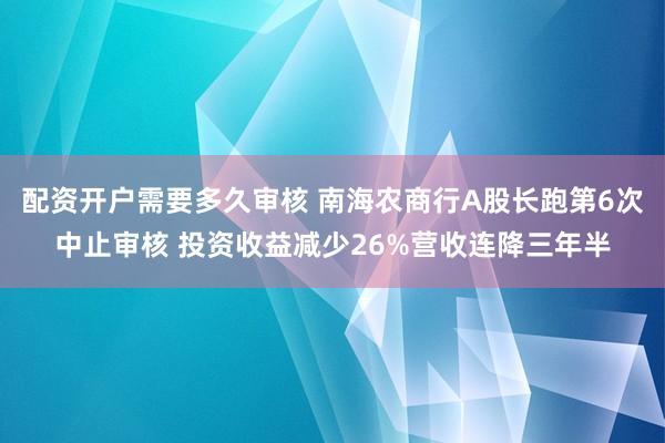 配资开户需要多久审核 南海农商行A股长跑第6次中止审核 投资收益减少26%营收连降三年半