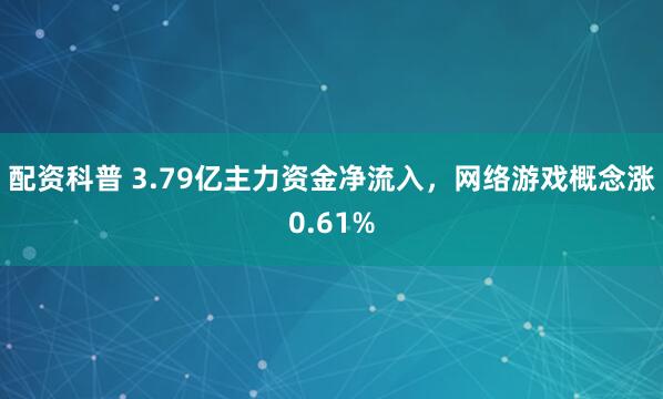 配资科普 3.79亿主力资金净流入，网络游戏概念涨0.61%
