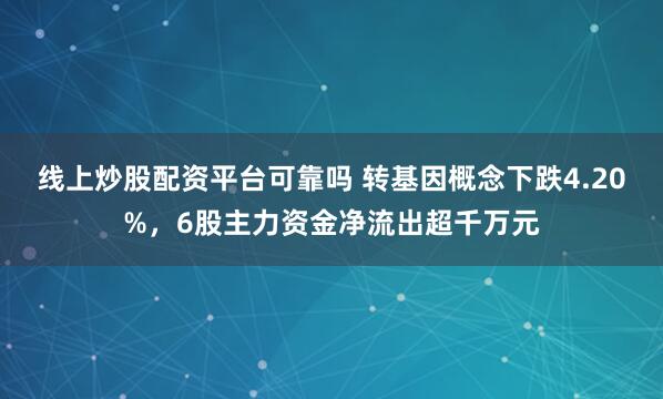 线上炒股配资平台可靠吗 转基因概念下跌4.20%，6股主力资金净流出超千万元