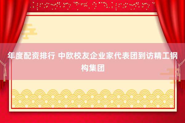 年度配资排行 中欧校友企业家代表团到访精工钢构集团