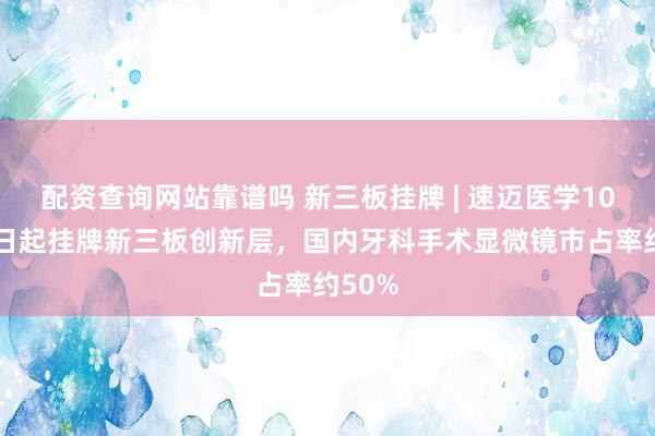 配资查询网站靠谱吗 新三板挂牌 | 速迈医学10月13日起挂牌新三板创新层，国内牙科手术显微镜市占率约50%