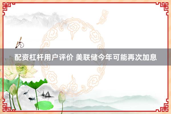 配资杠杆用户评价 美联储今年可能再次加息
