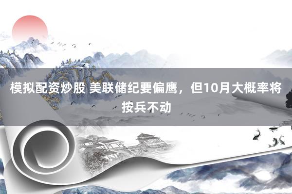 模拟配资炒股 美联储纪要偏鹰,但10月大概率将按兵不动