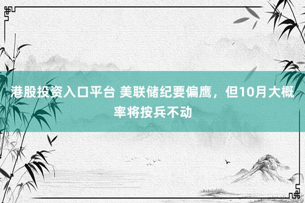 港股投资入口平台 美联储纪要偏鹰，但10月大概率将按兵不动