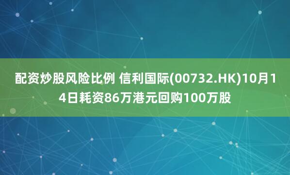 配资炒股风险比例 信利国际(00732.HK)10月14日耗资86万港元回购100万股