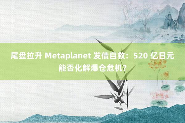 尾盘拉升 Metaplanet 发债自救：520 亿日元能否化解爆仓危机？