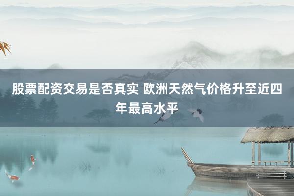 股票配资交易是否真实 欧洲天然气价格升至近四年最高水平
