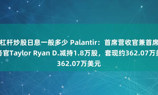 杠杆炒股日息一般多少 Palantir:首席营收官兼首席法务官Taylor Ryan D.减持1.8万股,套现约362.07万美元