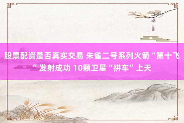 股票配资是否真实交易 朱雀二号系列火箭“第十飞”发射成功 10颗卫星“拼车”上天