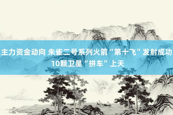 主力资金动向 朱雀二号系列火箭“第十飞”发射成功 10颗卫星“拼车”上天