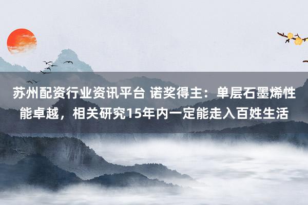 苏州配资行业资讯平台 诺奖得主：单层石墨烯性能卓越，相关研究15年内一定能走入百姓生活