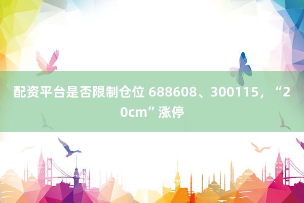 配资平台是否限制仓位 688608、300115，“20cm”涨停
