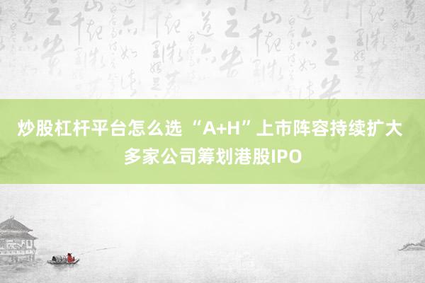 炒股杠杆平台怎么选 “A+H”上市阵容持续扩大 多家公司筹划港股IPO