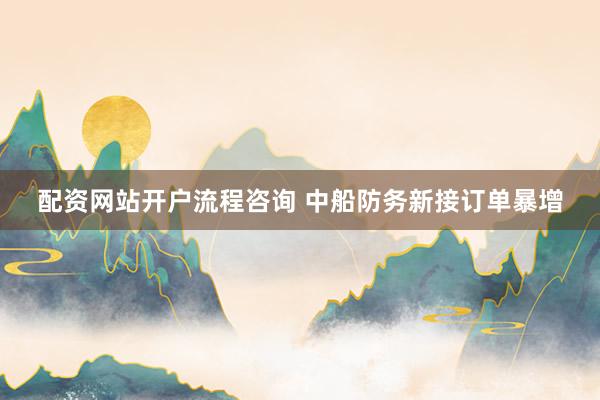 配资网站开户流程咨询 中船防务新接订单暴增