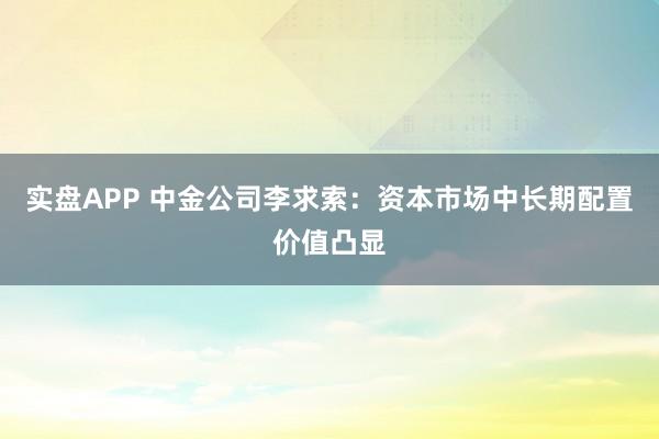 实盘APP 中金公司李求索：资本市场中长期配置价值凸显