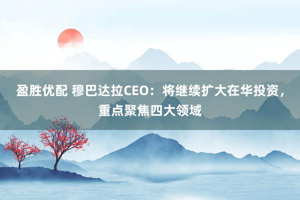盈胜优配 穆巴达拉CEO：将继续扩大在华投资，重点聚焦四大领域