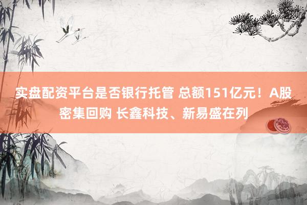 实盘配资平台是否银行托管 总额151亿元！A股密集回购 长鑫科技、新易盛在列