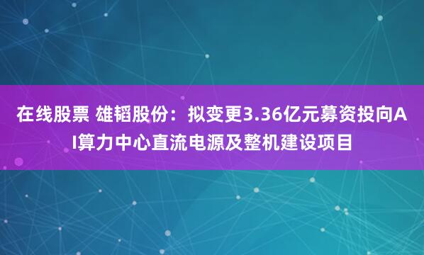 在线股票 雄韬股份：拟变更3.36亿元募资投向AI算力中心直流电源及整机建设项目