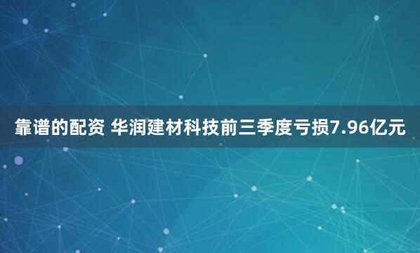 靠谱的配资 华润建材科技前三季度亏损7.96亿元