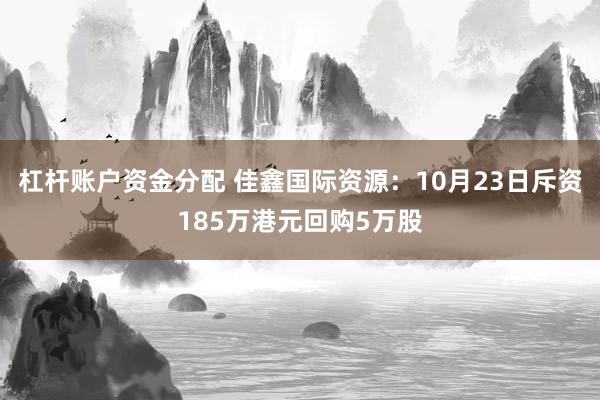 杠杆账户资金分配 佳鑫国际资源：10月23日斥资185万港元回购5万股