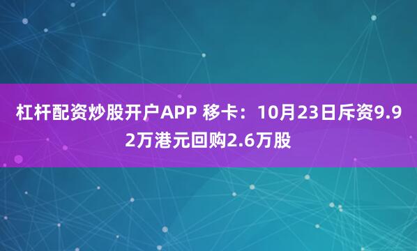杠杆配资炒股开户APP 移卡：10月23日斥资9.92万港元回购2.6万股