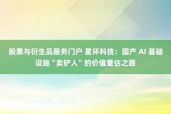 股票与衍生品服务门户 星环科技:国产 AI 基础设施“卖铲人”的价值重估之路