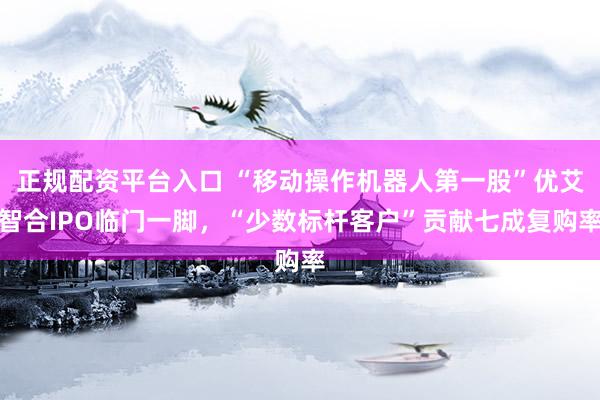 正规配资平台入口 “移动操作机器人第一股”优艾智合IPO临门一脚，“少数标杆客户”贡献七成复购率