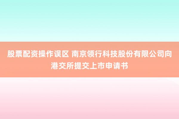 股票配资操作误区 南京领行科技股份有限公司向港交所提交上市申请书