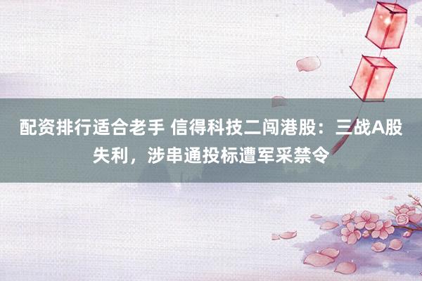 配资排行适合老手 信得科技二闯港股：三战A股失利，涉串通投标遭军采禁令