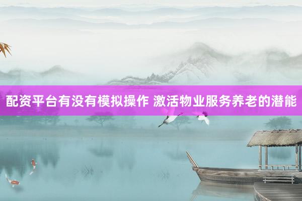 配资平台有没有模拟操作 激活物业服务养老的潜能